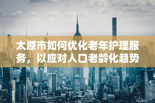 太原市如何优化老年护理服务，以应对人口老龄化趋势？