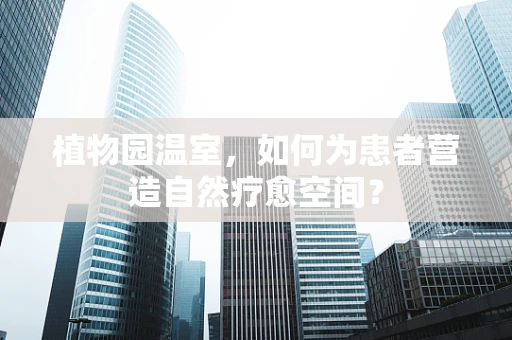 植物园温室，如何为患者营造自然疗愈空间？
