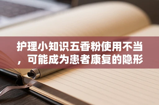 护理小知识五香粉使用不当，可能成为患者康复的隐形杀手？