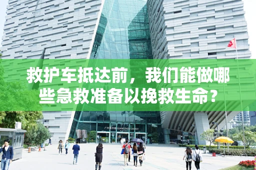 救护车抵达前，我们能做哪些急救准备以挽救生命？
