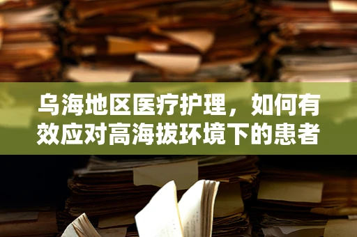 乌海地区医疗护理，如何有效应对高海拔环境下的患者护理挑战？