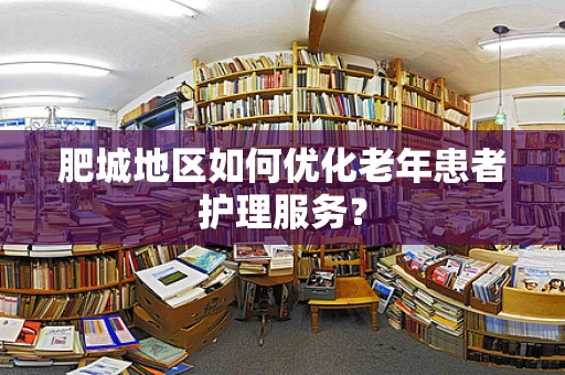 肥城地区如何优化老年患者护理服务？