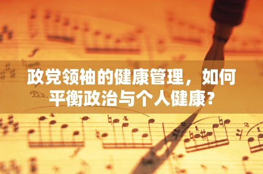政党领袖的健康管理，如何平衡政治与个人健康？