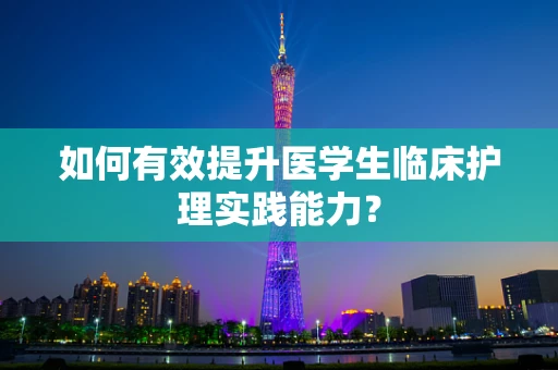 如何有效提升医学生临床护理实践能力？