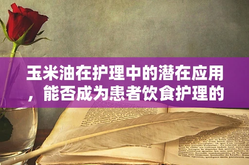 玉米油在护理中的潜在应用，能否成为患者饮食护理的新宠？