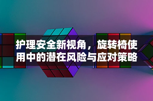 护理安全新视角，旋转椅使用中的潜在风险与应对策略