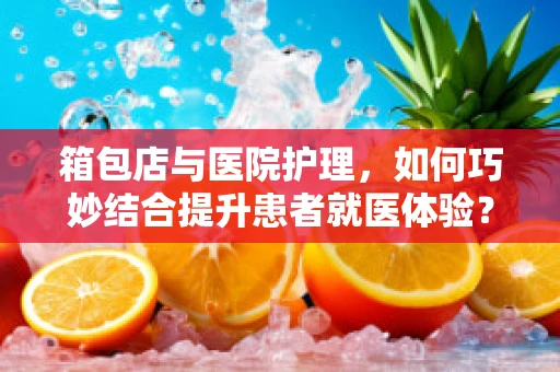 箱包店与医院护理，如何巧妙结合提升患者就医体验？