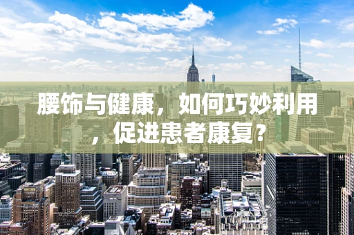 腰饰与健康，如何巧妙利用，促进患者康复？