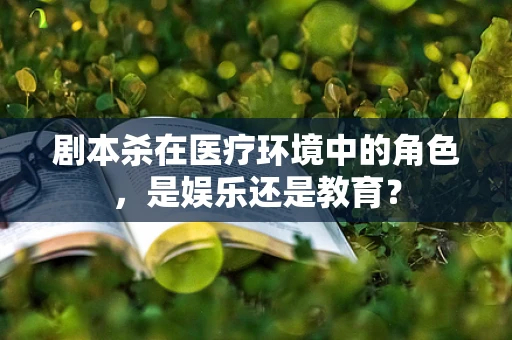 剧本杀在医疗环境中的角色，是娱乐还是教育？
