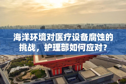 海洋环境对医疗设备腐蚀的挑战，护理部如何应对？