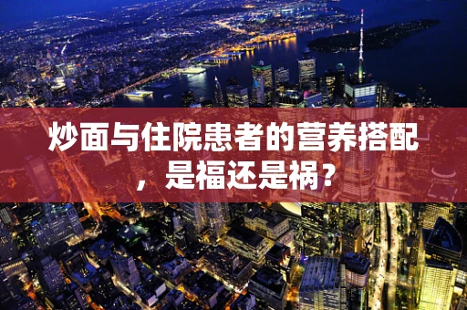 炒面与住院患者的营养搭配，是福还是祸？