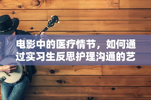 电影中的医疗情节，如何通过实习生反思护理沟通的艺术？