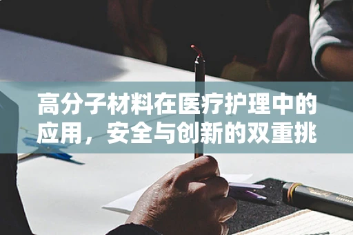 高分子材料在医疗护理中的应用，安全与创新的双重挑战