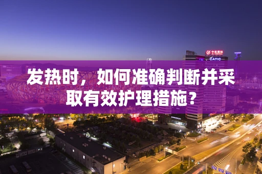 发热时，如何准确判断并采取有效护理措施？
