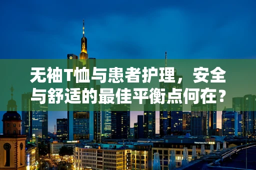 无袖T恤与患者护理，安全与舒适的最佳平衡点何在？
