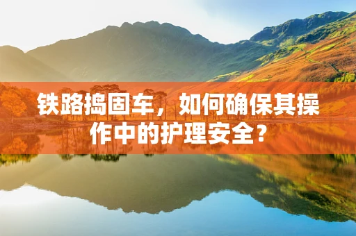 铁路捣固车，如何确保其操作中的护理安全？