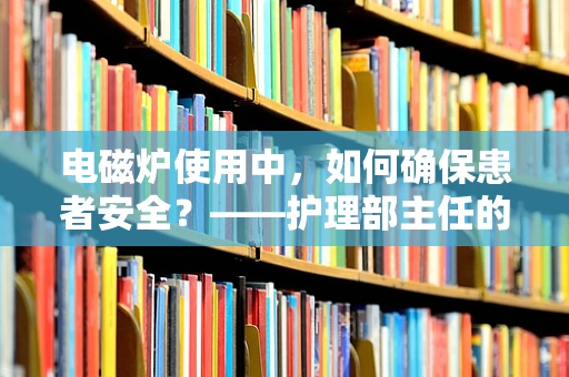 电磁炉使用中，如何确保患者安全？——护理部主任的专业视角