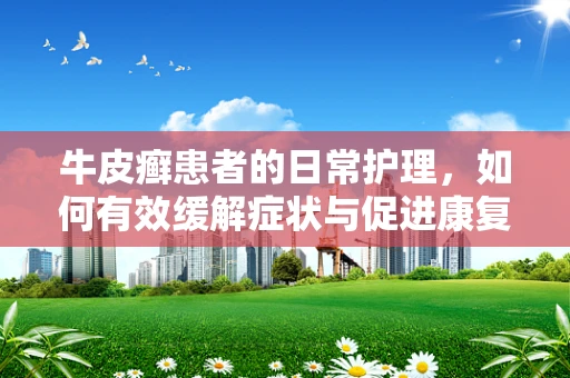 牛皮癣患者的日常护理，如何有效缓解症状与促进康复？