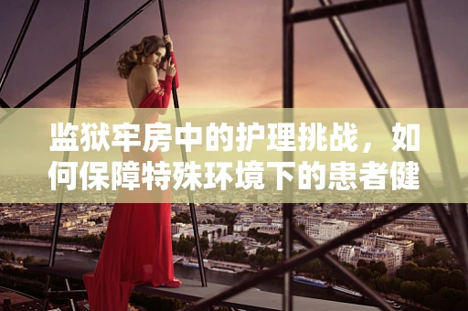 监狱牢房中的护理挑战，如何保障特殊环境下的患者健康？