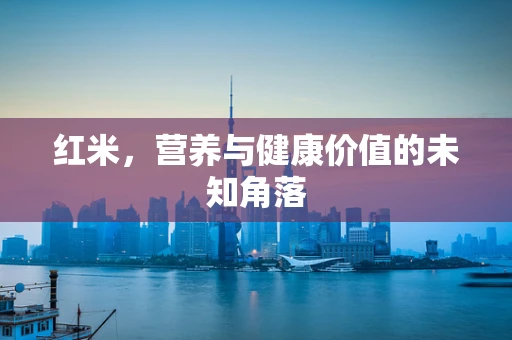 红米，营养与健康价值的未知角落