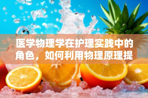 医学物理学在护理实践中的角色，如何利用物理原理提升患者护理体验？