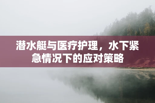 潜水艇与医疗护理，水下紧急情况下的应对策略