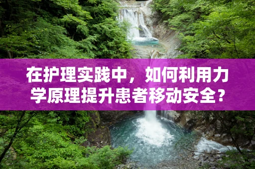 在护理实践中，如何利用力学原理提升患者移动安全？