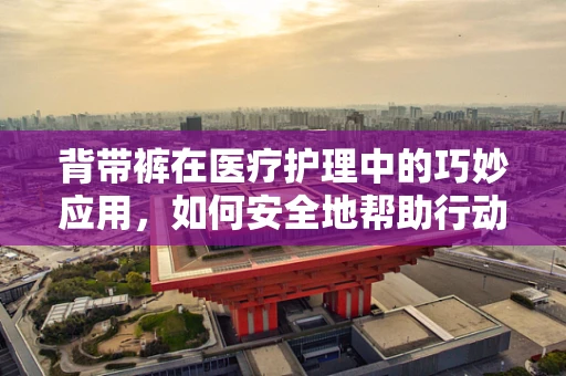 背带裤在医疗护理中的巧妙应用，如何安全地帮助行动不便患者穿脱？