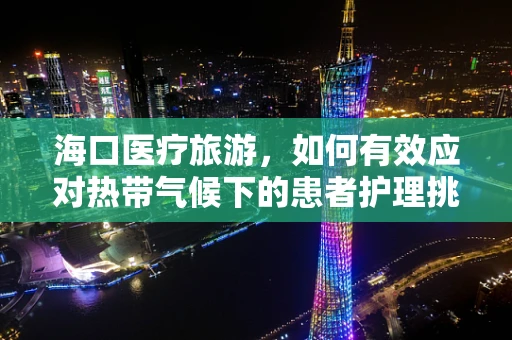 海口医疗旅游，如何有效应对热带气候下的患者护理挑战？