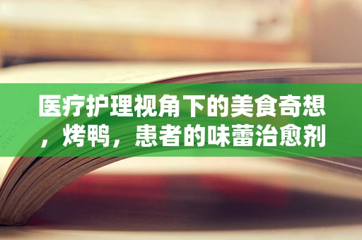 医疗护理视角下的美食奇想，烤鸭，患者的味蕾治愈剂？