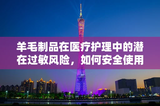羊毛制品在医疗护理中的潜在过敏风险，如何安全使用？