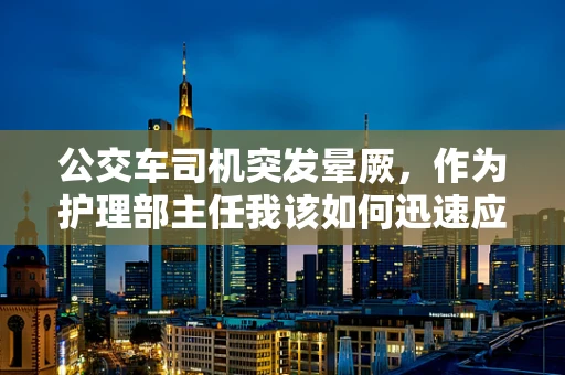 公交车司机突发晕厥，作为护理部主任我该如何迅速应对？
