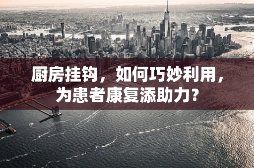 厨房挂钩，如何巧妙利用，为患者康复添助力？