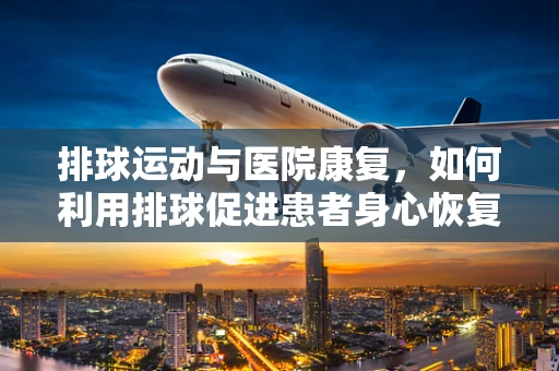 排球运动与医院康复，如何利用排球促进患者身心恢复？