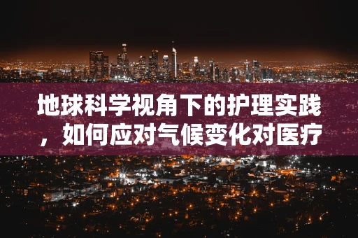 地球科学视角下的护理实践，如何应对气候变化对医疗资源的影响？