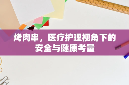 烤肉串，医疗护理视角下的安全与健康考量