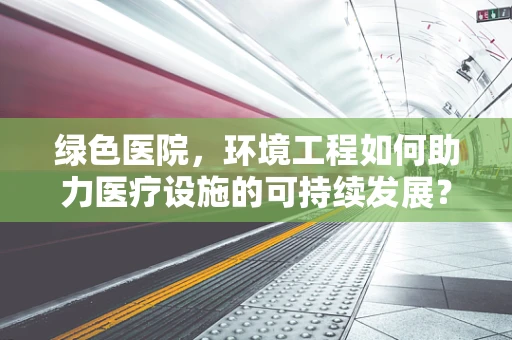 绿色医院，环境工程如何助力医疗设施的可持续发展？