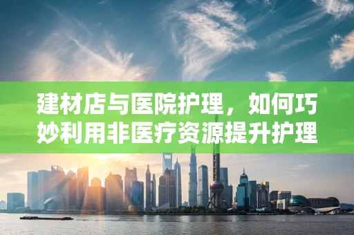 建材店与医院护理，如何巧妙利用非医疗资源提升护理环境？