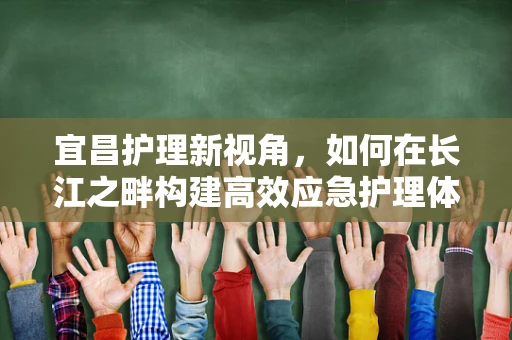 宜昌护理新视角，如何在长江之畔构建高效应急护理体系？