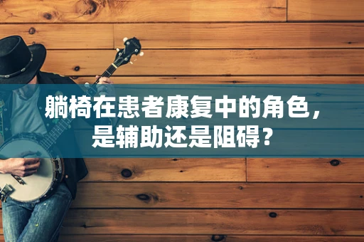 躺椅在患者康复中的角色，是辅助还是阻碍？