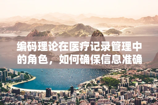 编码理论在医疗记录管理中的角色，如何确保信息准确无误？