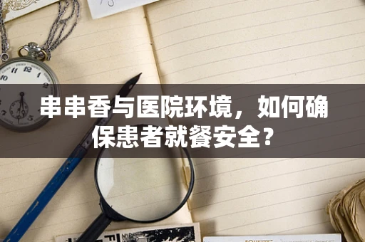 串串香与医院环境，如何确保患者就餐安全？