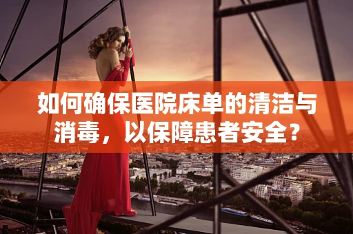 如何确保医院床单的清洁与消毒，以保障患者安全？
