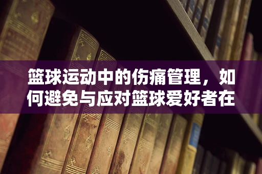 篮球运动中的伤痛管理，如何避免与应对篮球爱好者在护理上的常见挑战？