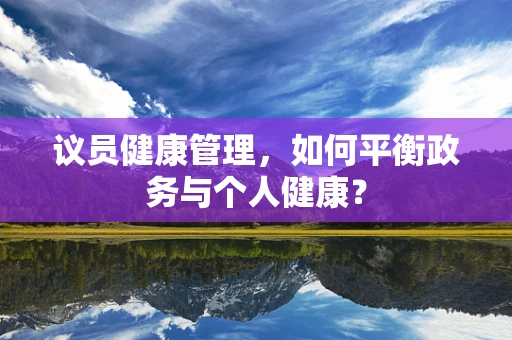 议员健康管理，如何平衡政务与个人健康？