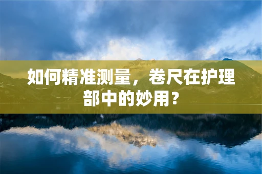 如何精准测量，卷尺在护理部中的妙用？
