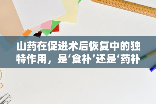 山药在促进术后恢复中的独特作用，是‘食补’还是‘药补’？