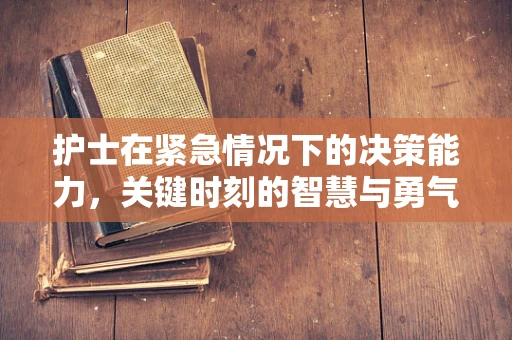 护士在紧急情况下的决策能力，关键时刻的智慧与勇气