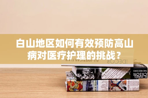 白山地区如何有效预防高山病对医疗护理的挑战？