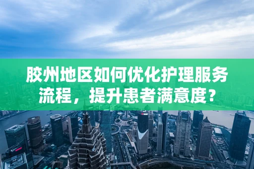 胶州地区如何优化护理服务流程，提升患者满意度？
